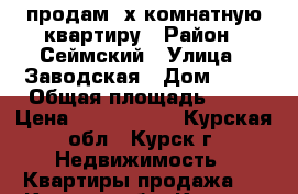 продам 3х комнатную квартиру › Район ­ Сеймский › Улица ­ Заводская › Дом ­ 39 › Общая площадь ­ 62 › Цена ­ 2 260 000 - Курская обл., Курск г. Недвижимость » Квартиры продажа   . Курская обл.,Курск г.